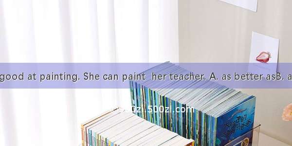 She is very good at painting. She can paint  her teacher. A. as better asB. as well asC. a