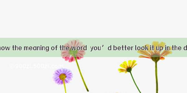 If you want to know the meaning of the word  you’d better look it up in the dictionary.A.