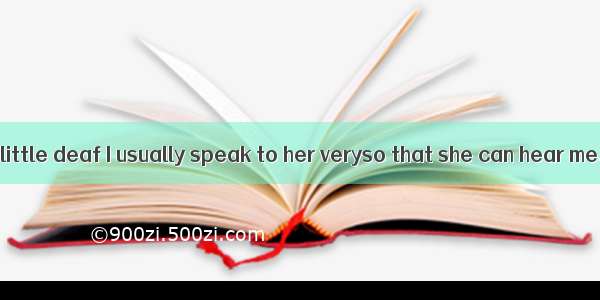 My grandma is a little deaf I usually speak to her veryso that she can hear me.A. quicklyB