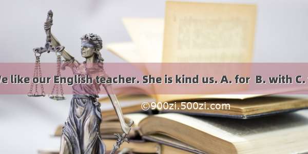 We like our English teacher. She is kind us. A. for  B. with C. to