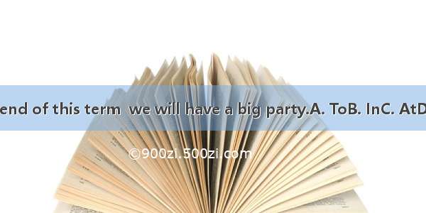 the end of this term  we will have a big party.A. ToB. InC. AtD. On