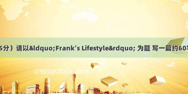 书面表达。（15分）请以“Frank’s Lifestyle” 为题 写一篇约60字的短文 要点如