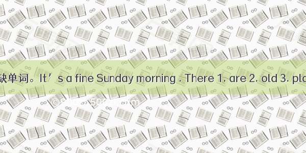 阅读下面短文 填入所缺单词。It’s a fine Sunday morning . There 1. are 2. old 3. playing 4. with 5. ridin