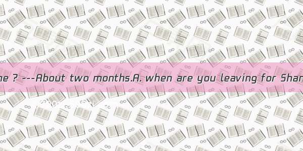 -Could you tell me ? ---About two months.A. when are you leaving for ShanghaiB. how oft