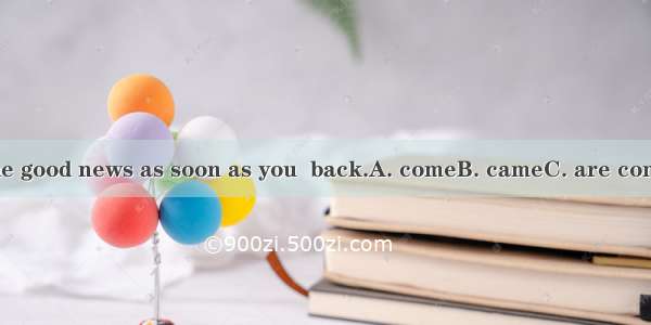 I will tell you the good news as soon as you  back.A. comeB. cameC. are comingD. will come