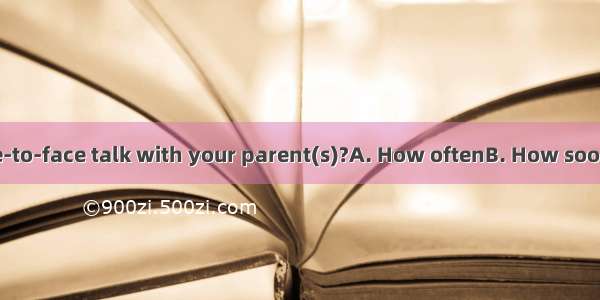 do you have a face-to-face talk with your parent(s)?A. How oftenB. How soonC. How manyD. H