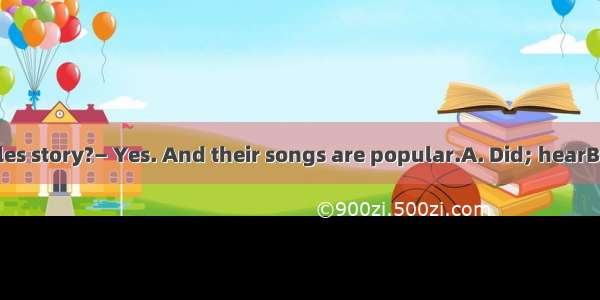 — you the Beatles story?— Yes. And their songs are popular.A. Did; hearB. Do; listen toC.