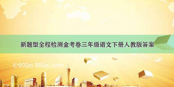 新题型全程检测金考卷三年级语文下册人教版答案