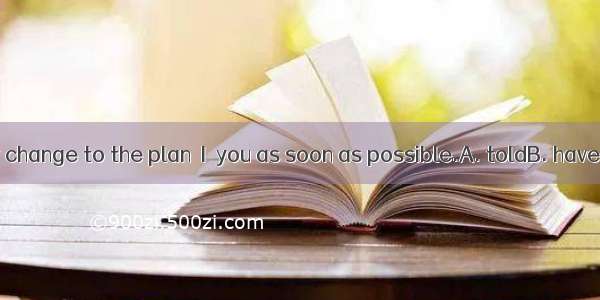 If there is any change to the plan  I  you as soon as possible.A. toldB. have toldC. tellD
