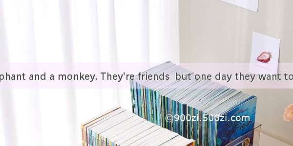 There is an elephant and a monkey. They’re friends  but one day they want to know who is s