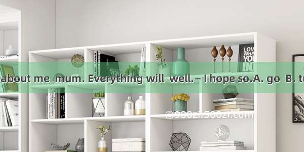 — Don’t worry about me  mum. Everything will  well.— I hope so.A. go  B. turn  C. become