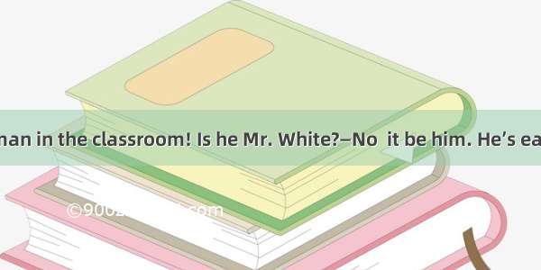 —Look at the man in the classroom! Is he Mr. White?—No  it be him. He’s eating in the dini