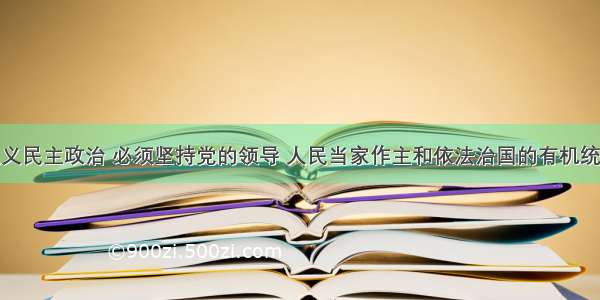 发展社会主义民主政治 必须坚持党的领导 人民当家作主和依法治国的有机统一的。其表