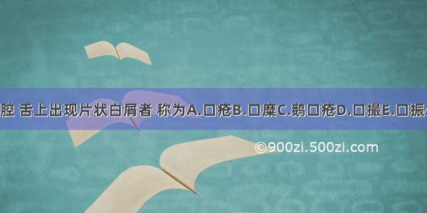 小儿口腔 舌上出现片状白屑者 称为A.口疮B.口糜C.鹅口疮D.口撮E.口振ABCDE