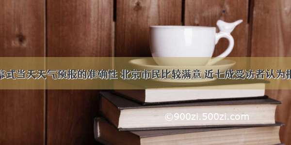 对于奥运会开幕式当天天气预报的准确性 北京市民比较满意 近七成受访者认为报“准确