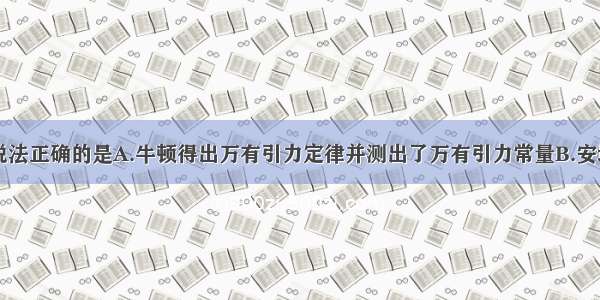 单选题下列说法正确的是A.牛顿得出万有引力定律并测出了万有引力常量B.安培首先发现了