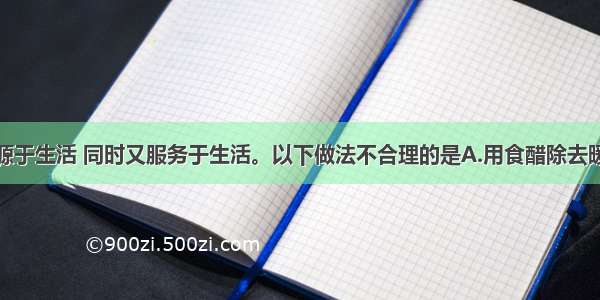 单选题化学源于生活 同时又服务于生活。以下做法不合理的是A.用食醋除去暖水瓶中的薄