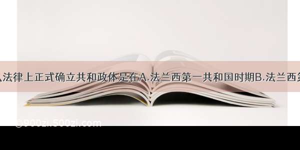 单选题法国从法律上正式确立共和政体是在A.法兰西第一共和国时期B.法兰西第二共和国时