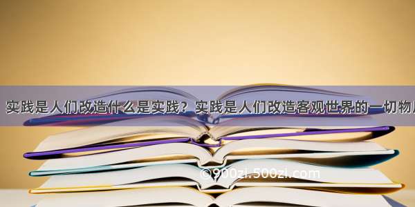 什么是实践？实践是人们改造什么是实践？实践是人们改造客观世界的一切物质性活动的一