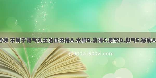 下列各项 不属于肾气丸主治证的是A.水肿B.消渴C.痰饮D.脚气E.寒痹ABCDE