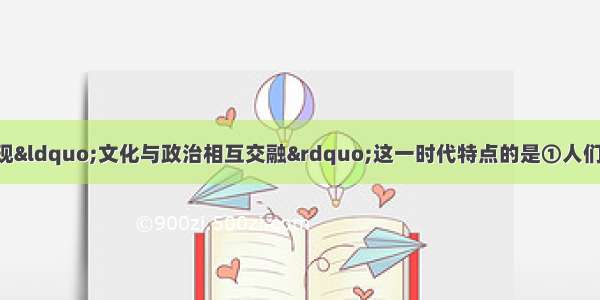 下列选项中能够体现“文化与政治相互交融”这一时代特点的是①人们为了参与政治生活 