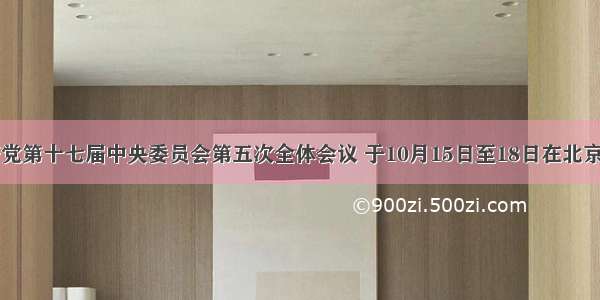 中国共产党第十七届中央委员会第五次全体会议 于10月15日至18日在北京举行。会