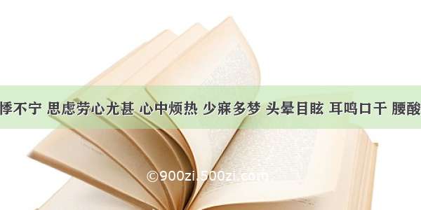 症见心悸不宁 思虑劳心尤甚 心中烦热 少寐多梦 头晕目眩 耳鸣口干 腰酸遗精 烘