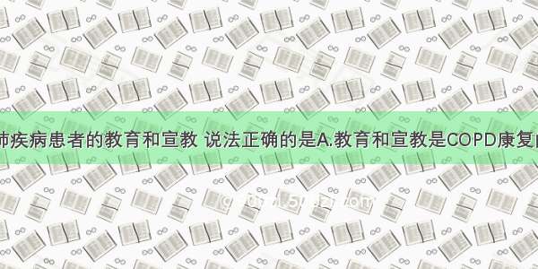 慢性阻塞性肺疾病患者的教育和宣教 说法正确的是A.教育和宣教是COPD康复的辅助部分B.