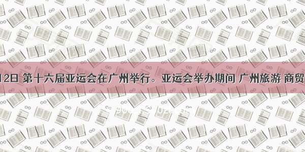 11月12日 第十六届亚运会在广州举行。亚运会举办期间 广州旅游 商贸 交通 