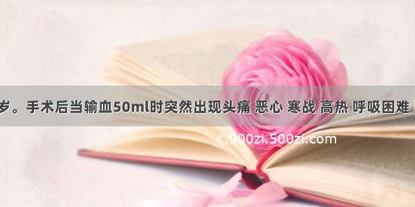 男性 25岁。手术后当输血50ml时突然出现头痛 恶心 寒战 高热 呼吸困难 腰背剧烈