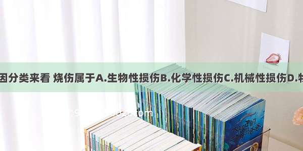 从损伤的病因分类来看 烧伤属于A.生物性损伤B.化学性损伤C.机械性损伤D.物理性损伤E.