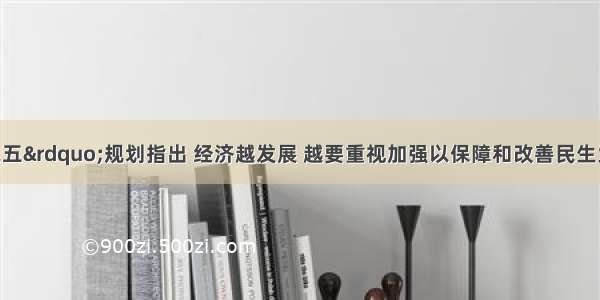 我国“十二五”规划指出 经济越发展 越要重视加强以保障和改善民生为重点的社会建设