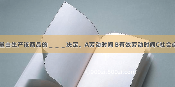 商品的价值量由生产该商品的＿＿＿决定。A劳动时间 B有效劳动时间C社会必要劳动时间