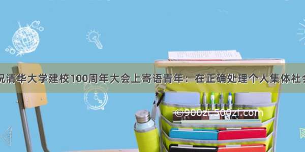 胡锦涛在庆祝清华大学建校100周年大会上寄语青年：在正确处理个人集体社会关系基础上