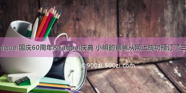 为了去北京观看“国庆60周年”庆典 小明的爸爸从网上成功预订了三张飞机票 费用从他