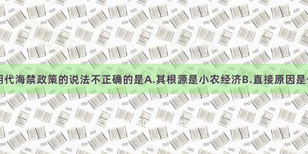 单选题关于明代海禁政策的说法不正确的是A.其根源是小农经济B.直接原因是倭寇和西方殖