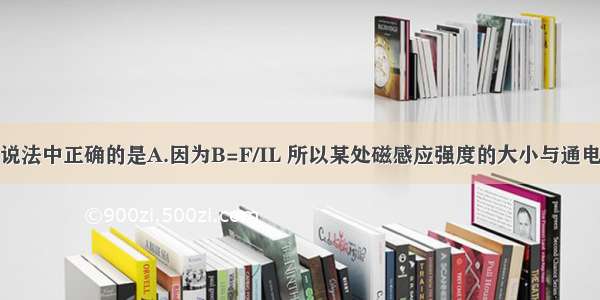 单选题下列说法中正确的是A.因为B=F/IL 所以某处磁感应强度的大小与通电导线的长度