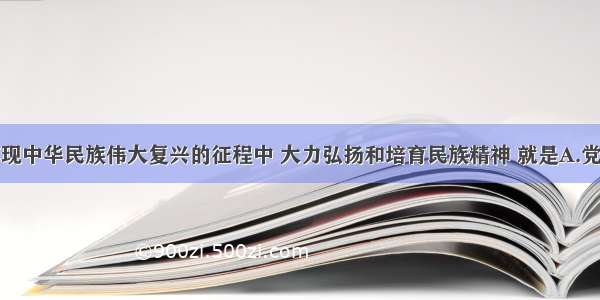 单选题在实现中华民族伟大复兴的征程中 大力弘扬和培育民族精神 就是A.党和国家各项