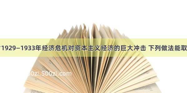 单选题面对1929—1933年经济危机对资本主义经济的巨大冲击 下列做法能取得积极成效