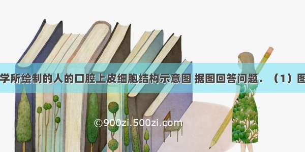 下图是某同学所绘制的人的口腔上皮细胞结构示意图 据图回答问题．（1）图中有哪些错