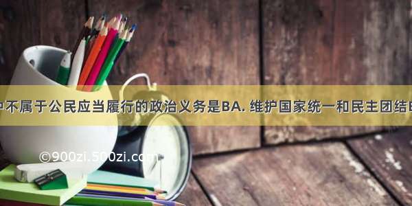 下列选项中不属于公民应当履行的政治义务是BA. 维护国家统一和民主团结B. 积极参加