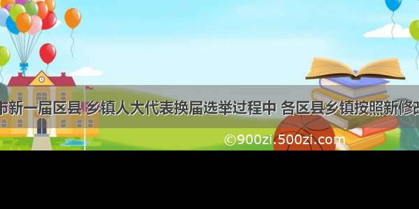 在北京市新一届区县 乡镇人大代表换届选举过程中 各区县乡镇按照新修改的选举