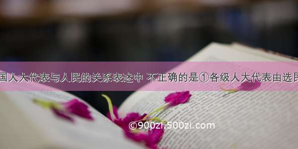 下列关于我国人大代表与人民的关系表述中 不正确的是①各级人大代表由选民直接选举产