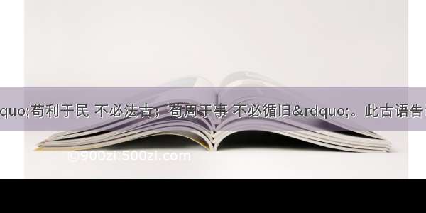 汉刘安说过：&ldquo;苟利于民 不必法古；苟周于事 不必循旧&rdquo;。此古语告诉我们要①敢于怀