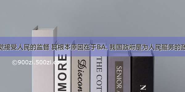 政府要自觉接受人民的监督 其根本原因在于BA. 我国政府是为人民服务的政府B. 我国