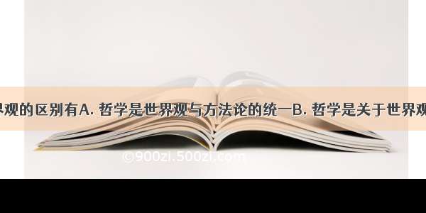 哲学与世界观的区别有A. 哲学是世界观与方法论的统一B. 哲学是关于世界观的学说C. 