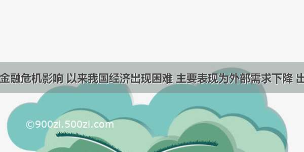 受全球金融危机影响 以来我国经济出现困难 主要表现为外部需求下降 出口贸易