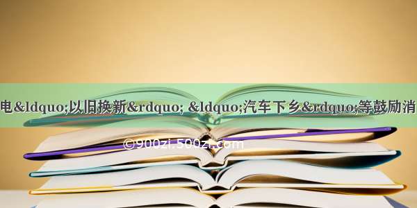 “家电下乡” 家电“以旧换新” “汽车下乡”等鼓励消费的政策 对拉动消费需求起了