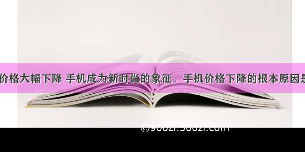 今天 手机价格大幅下降 手机成为新时尚的象征。手机价格下降的根本原因是DA. 手机