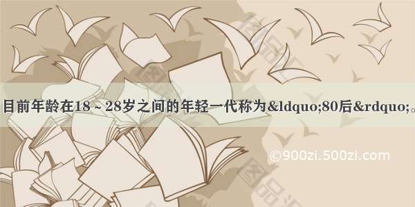 20世纪80年代出生 目前年龄在18～28岁之间的年轻一代称为“80后”。他们经历了市场经